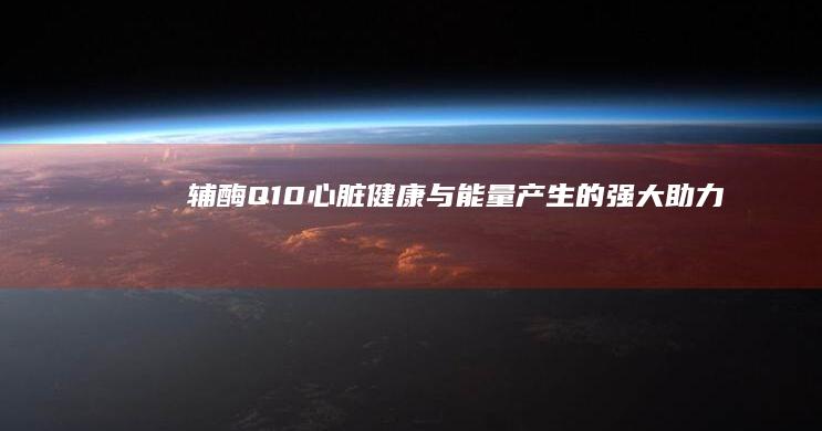 辅酶Q10：心脏健康与能量产生的强大助力